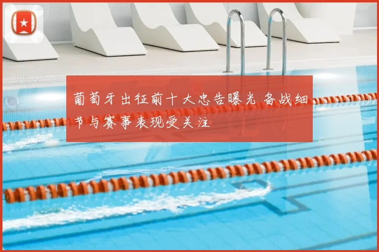 葡萄牙出征前十大忠告曝光 备战细节与赛事表现受关注
