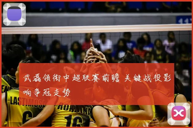 武磊领衔中超联赛前瞻 关键战役影响争冠走势
