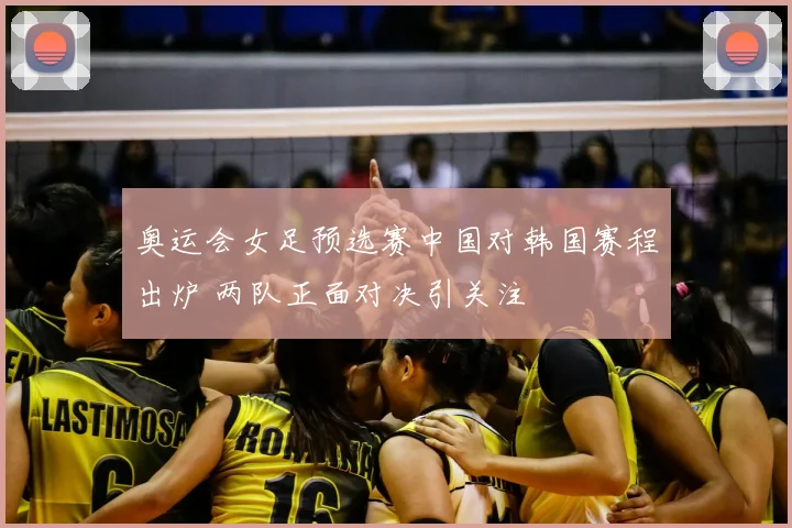 奥运会女足预选赛中国对韩国赛程出炉 两队正面对决引关注