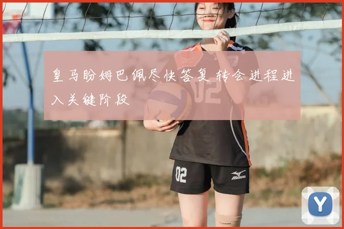 皇马盼姆巴佩尽快答复 转会进程进入关键阶段
