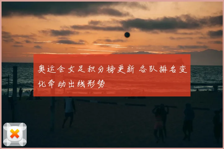 奥运会女足积分榜更新 各队排名变化牵动出线形势