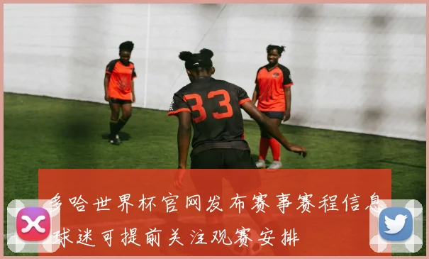 多哈世界杯官网发布赛事赛程信息 球迷可提前关注观赛安排