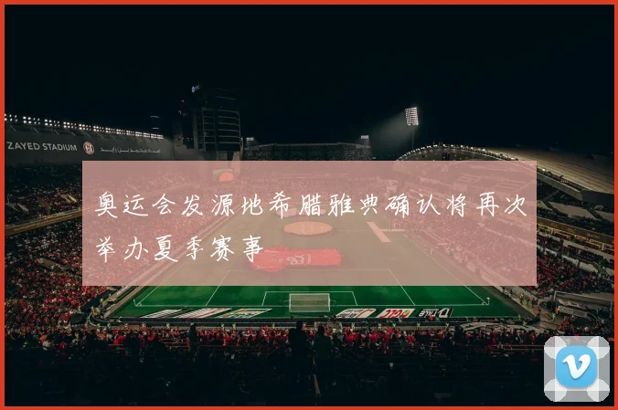 奥运会发源地希腊雅典确认将再次举办夏季赛事