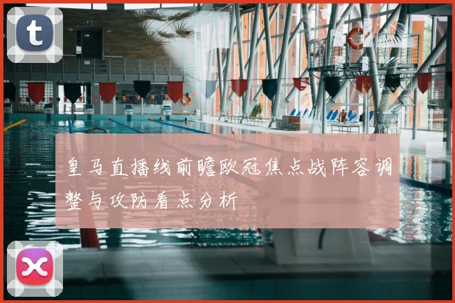 皇马直播线前瞻欧冠焦点战阵容调整与攻防看点分析