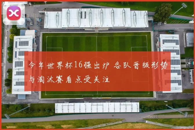 今年世界杯16强出炉 各队晋级形势与淘汰赛看点受关注