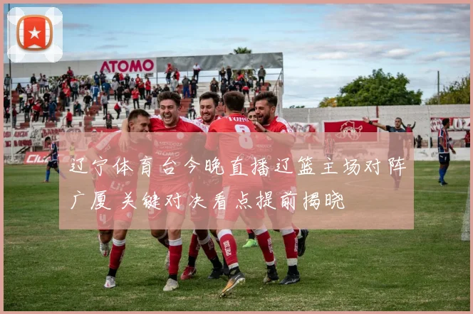 辽宁体育台今晚直播辽篮主场对阵广厦 关键对决看点提前揭晓