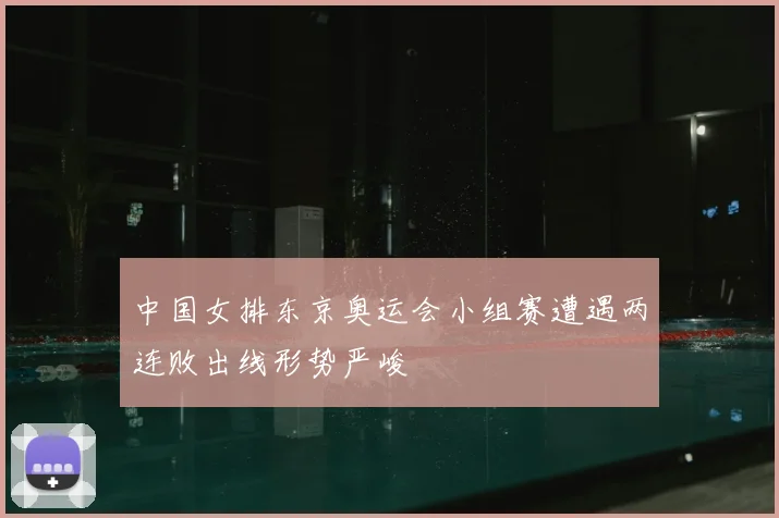 中国女排东京奥运会小组赛遭遇两连败出线形势严峻