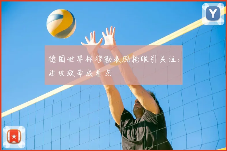 德国世界杯穆勒表现抢眼引关注，进攻效率成看点