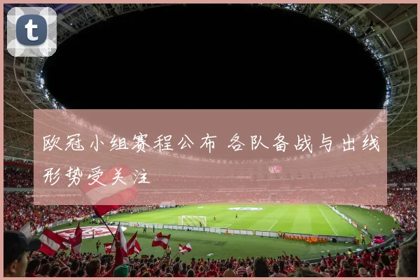 欧冠小组赛程公布 各队备战与出线形势受关注
