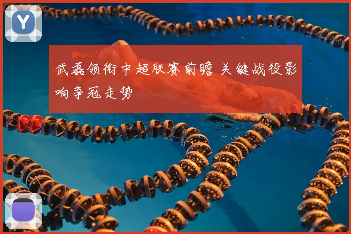 武磊领衔中超联赛前瞻 关键战役影响争冠走势