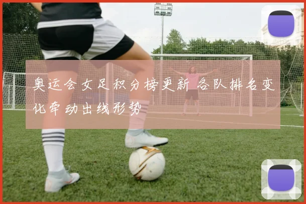 奥运会女足积分榜更新 各队排名变化牵动出线形势