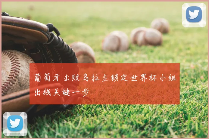 葡萄牙击败乌拉圭锁定世界杯小组出线关键一步