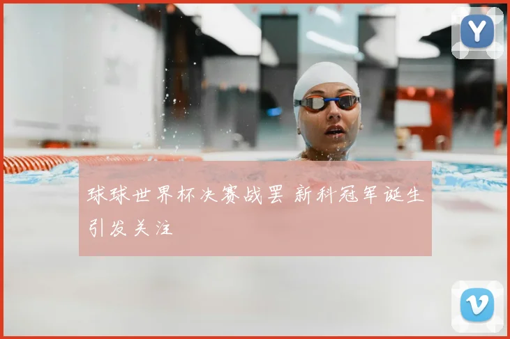球球世界杯决赛战罢 新科冠军诞生引发关注
