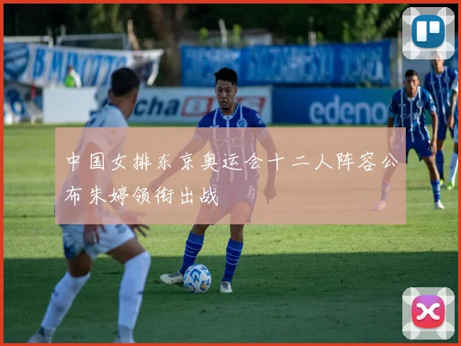 中国女排东京奥运会十二人阵容公布朱婷领衔出战