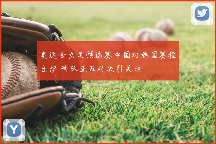 奥运会女足预选赛中国对韩国赛程出炉 两队正面对决引关注