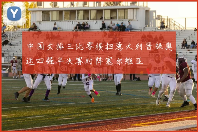 中国女排三比零横扫意大利晋级奥运四强半决赛对阵塞尔维亚