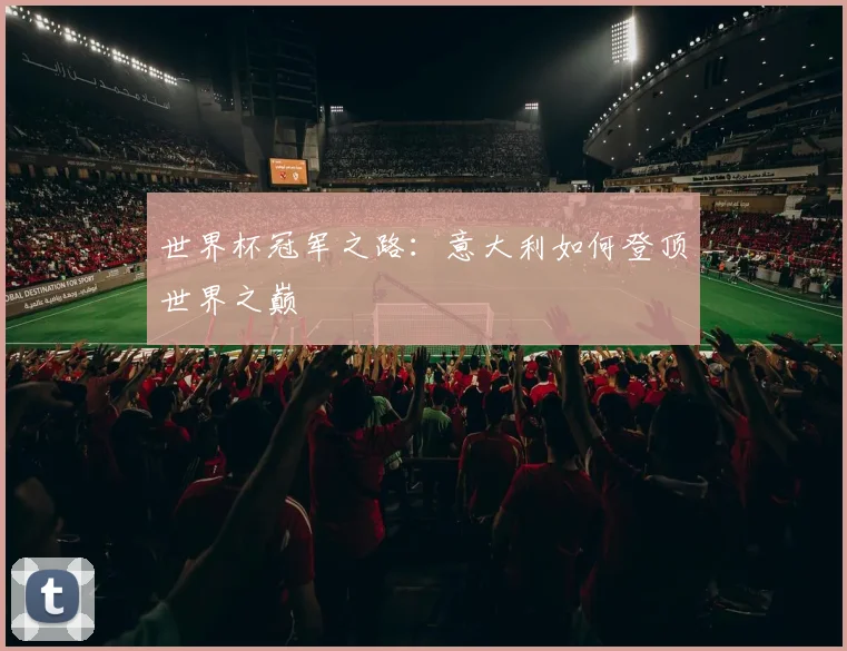 世界杯冠军之路:意大利如何登顶世界之巅