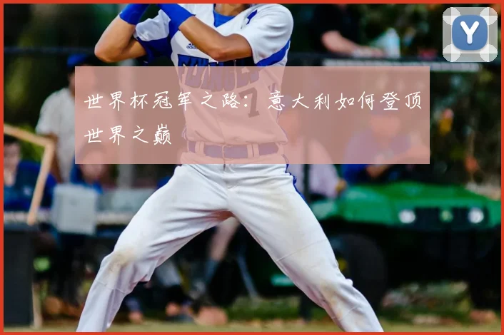 世界杯冠军之路:意大利如何登顶世界之巅