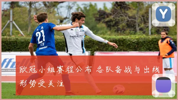 欧冠小组赛程公布 各队备战与出线形势受关注