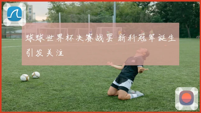 球球世界杯决赛战罢 新科冠军诞生引发关注