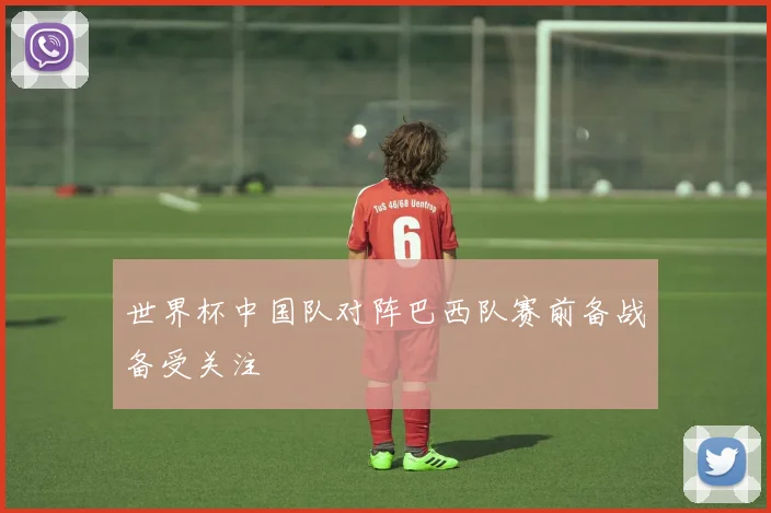 世界杯中国队对阵巴西队赛前备战备受关注