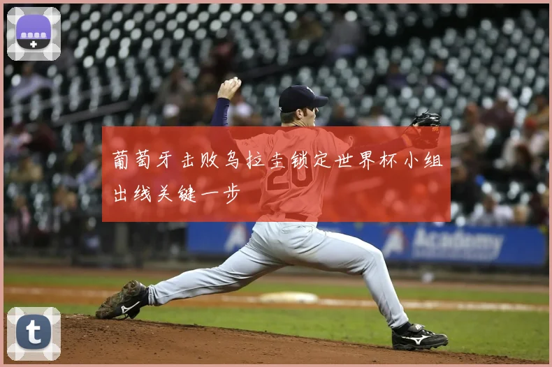 葡萄牙击败乌拉圭锁定世界杯小组出线关键一步