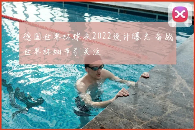 德国世界杯球衣2022设计曝光 备战世界杯细节引关注