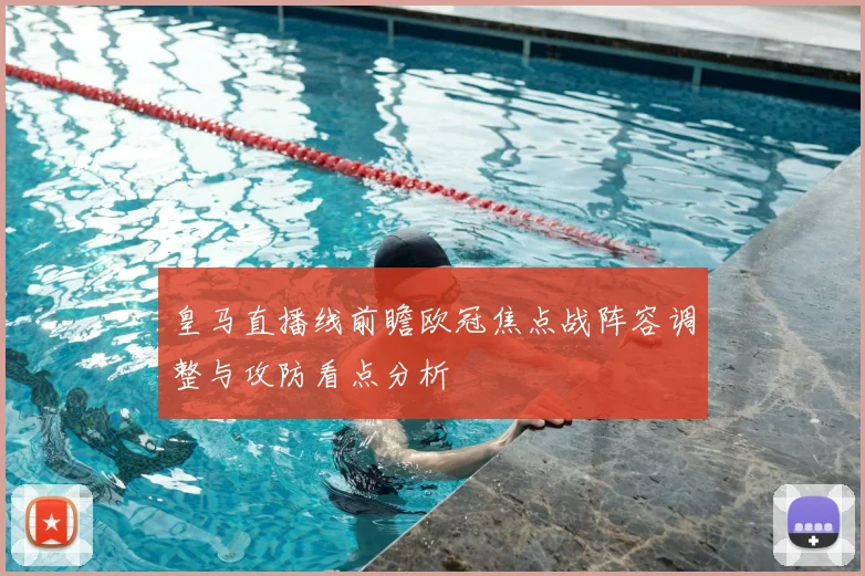 皇马直播线前瞻欧冠焦点战阵容调整与攻防看点分析
