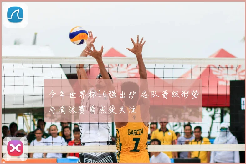 今年世界杯16强出炉 各队晋级形势与淘汰赛看点受关注