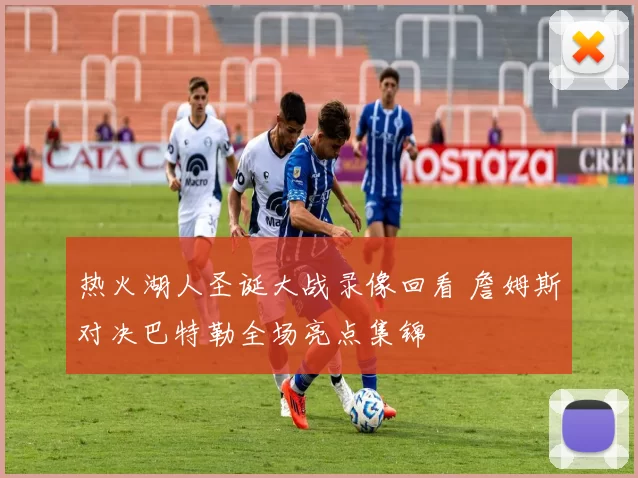 热火湖人圣诞大战录像回看 詹姆斯对决巴特勒全场亮点集锦