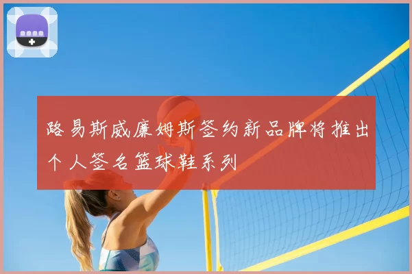 路易斯威廉姆斯签约新品牌将推出个人签名篮球鞋系列