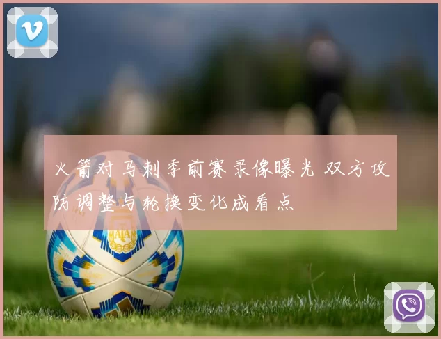 火箭对马刺季前赛录像曝光 双方攻防调整与轮换变化成看点