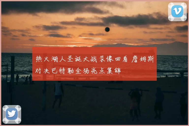 热火湖人圣诞大战录像回看 詹姆斯对决巴特勒全场亮点集锦