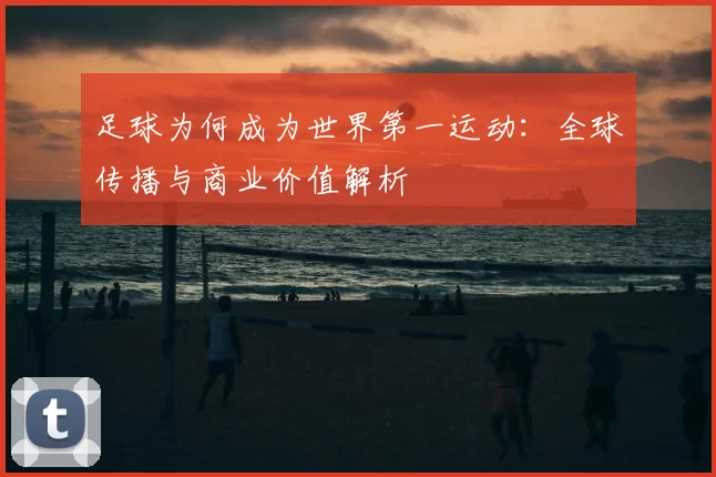 足球为何成为世界第一运动：全球传播与商业价值解析