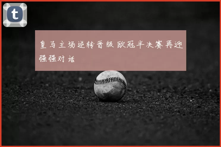 皇马主场逆转晋级 欧冠半决赛再迎强强对话
