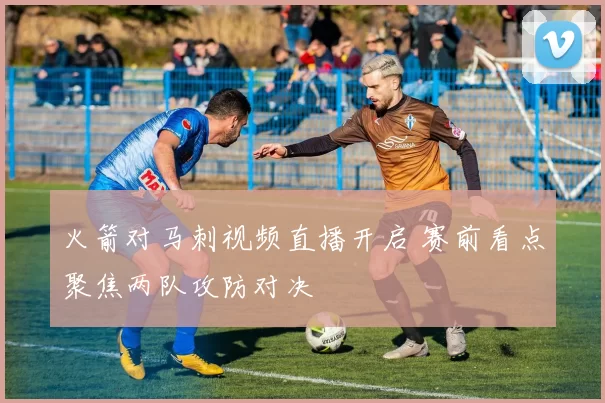 火箭对马刺视频直播开启 赛前看点聚焦两队攻防对决