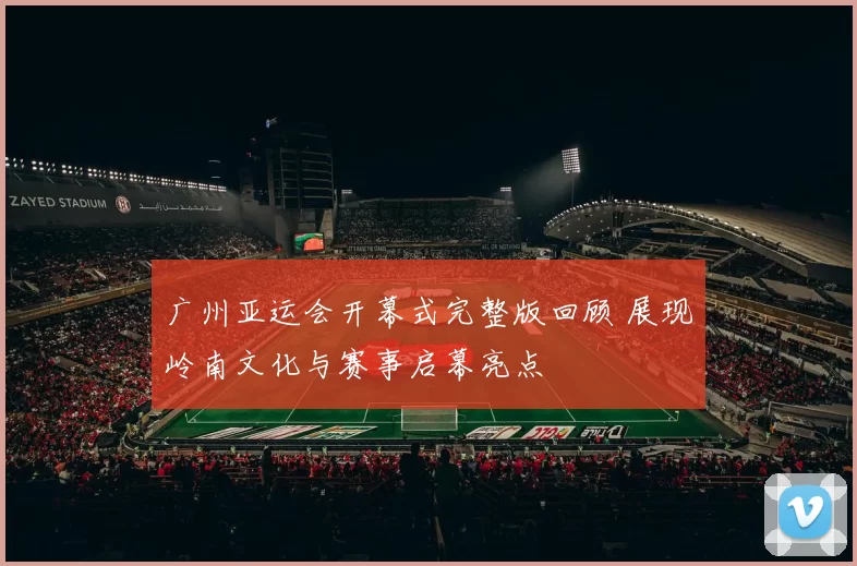 广州亚运会开幕式完整版回顾 展现岭南文化与赛事启幕亮点