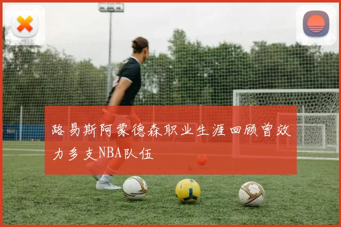 路易斯阿蒙德森职业生涯回顾曾效力多支NBA队伍