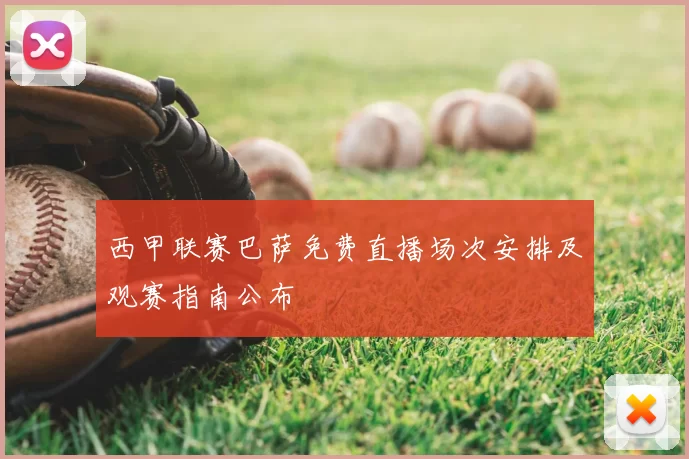 西甲联赛巴萨免费直播场次安排及观赛指南公布