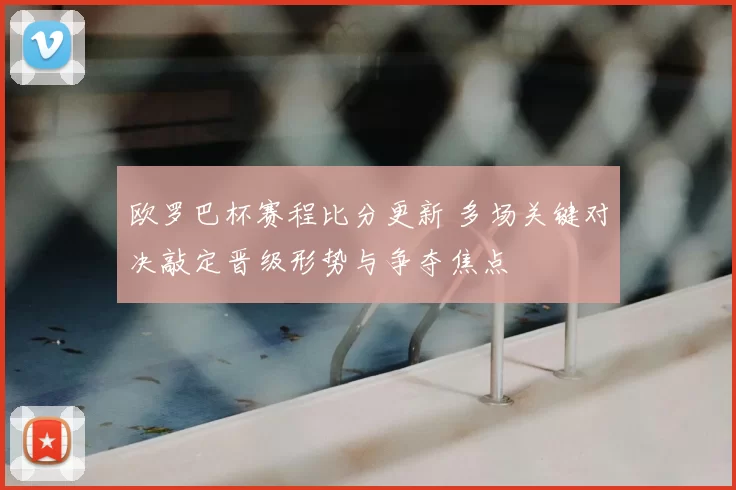 欧罗巴杯赛程比分更新 多场关键对决敲定晋级形势与争夺焦点