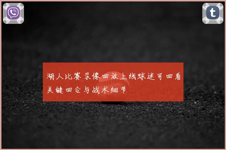 湖人比赛录像回放上线球迷可回看关键回合与战术细节