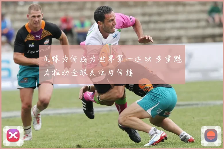 足球为何成为世界第一运动 多重魅力推动全球关注与传播