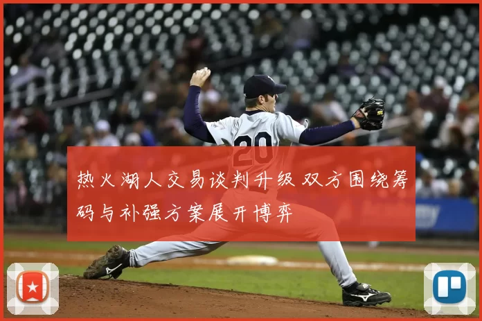 热火湖人交易谈判升级 双方围绕筹码与补强方案展开博弈