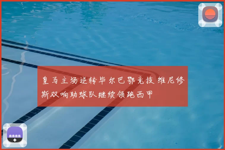 皇马主场逆转毕尔巴鄂竞技 维尼修斯双响助球队继续领跑西甲