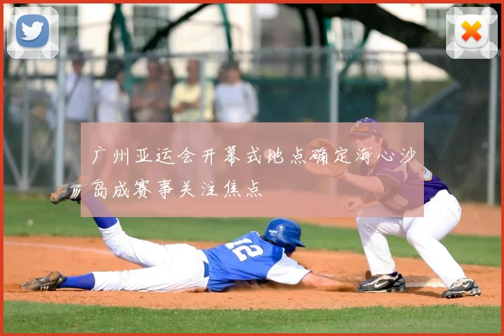 广州亚运会开幕式地点确定海心沙岛成赛事关注焦点